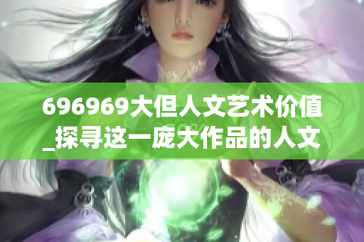 696969大但人文艺术价值_探寻这一庞大作品的人文魅力