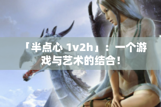 「半点心 1v2h」：一个游戏与艺术的结合！