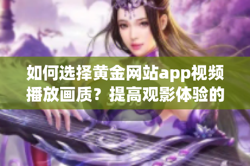 如何选择黄金网站app视频播放画质？提高观影体验的关键!