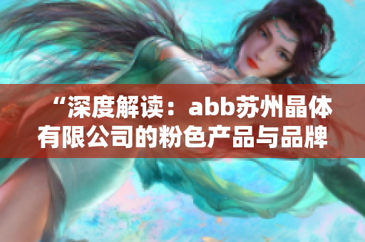 “深度解读：abb苏州晶体有限公司的粉色产品与品牌战略”