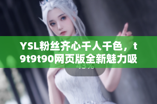 YSL粉丝齐心千人千色，t9t9t90网页版全新魅力吸睛