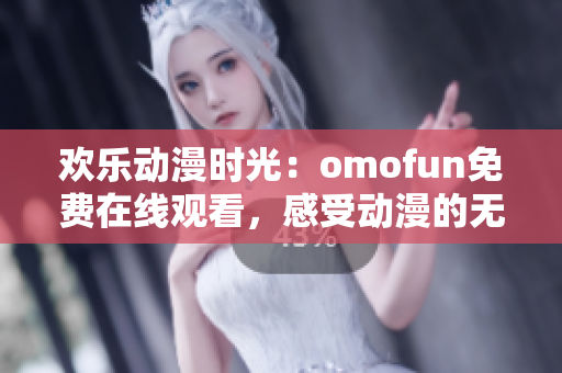 欢乐动漫时光：omofun免费在线观看，感受动漫的无限魅力！