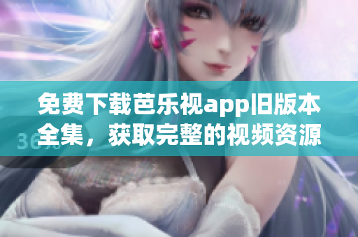 免费下载芭乐视app旧版本全集，获取完整的视频资源