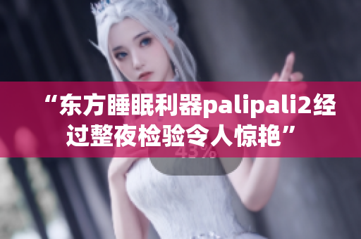 “东方睡眠利器palipali2经过整夜检验令人惊艳”