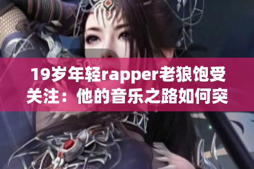 19岁年轻rapper老狼饱受关注：他的音乐之路如何突破重围？(1)