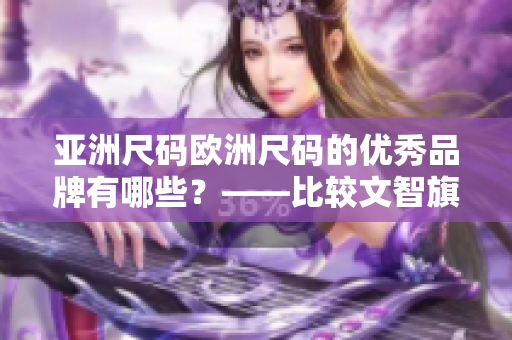 亚洲尺码欧洲尺码的优秀品牌有哪些？——比较文智旗下品牌值得关注