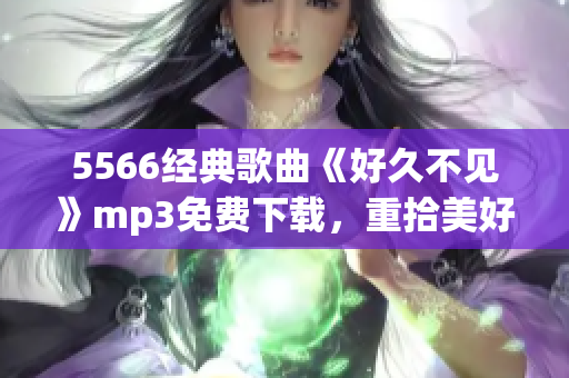 5566经典歌曲《好久不见》mp3免费下载，重拾美好回忆