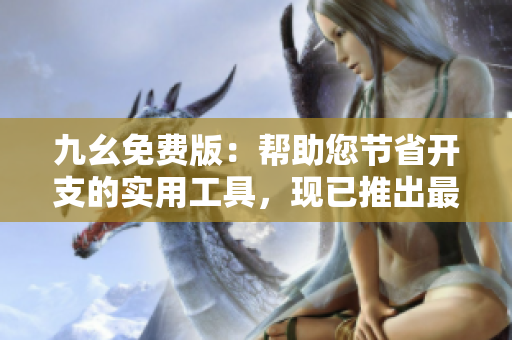 九幺免费版：帮助您节省开支的实用工具，现已推出最新版本！