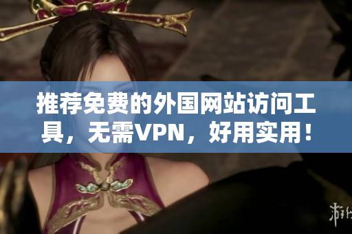 推荐免费的外国网站访问工具，无需VPN，好用实用！