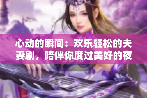 心动的瞬间：欢乐轻松的夫妻剧，陪伴你度过美好的夜晚