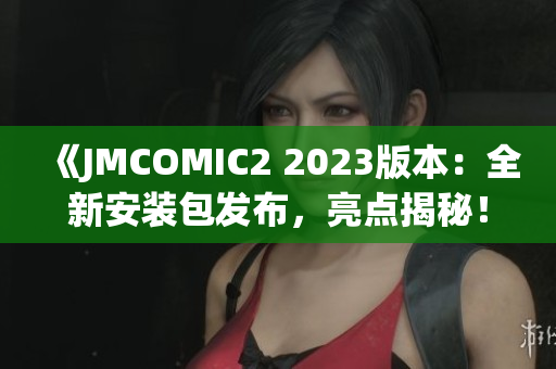 《JMCOMIC2 2023版本：全新安装包发布，亮点揭秘！》