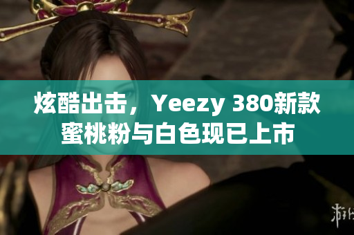 炫酷出击，Yeezy 380新款蜜桃粉与白色现已上市