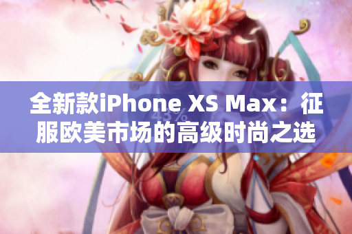 全新款iPhone XS Max：征服欧美市场的高级时尚之选