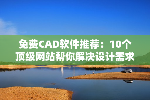 免费CAD软件推荐：10个顶级网站帮你解决设计需求