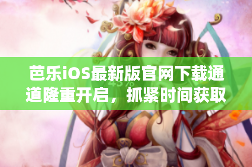 芭乐iOS最新版官网下载通道隆重开启，抓紧时间获取最新版本！(1)