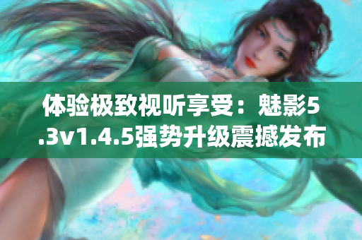 体验极致视听享受：魅影5.3v1.4.5强势升级震撼发布(1)