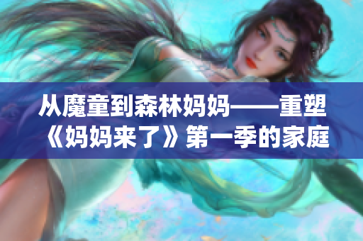 从魔童到森林妈妈——重塑《妈妈来了》第一季的家庭情感侧写(1)