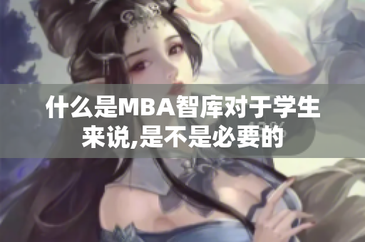 什么是MBA智库对于学生来说,是不是必要的