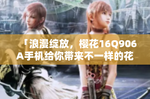 「浪漫绽放，樱花16Q906A手机给你带来不一样的花样」