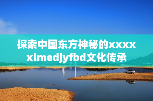 探索中国东方神秘的xxxxxlmedjyfbd文化传承