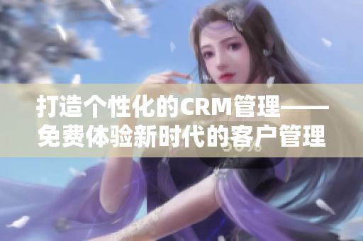 打造个性化的CRM管理——免费体验新时代的客户管理工具