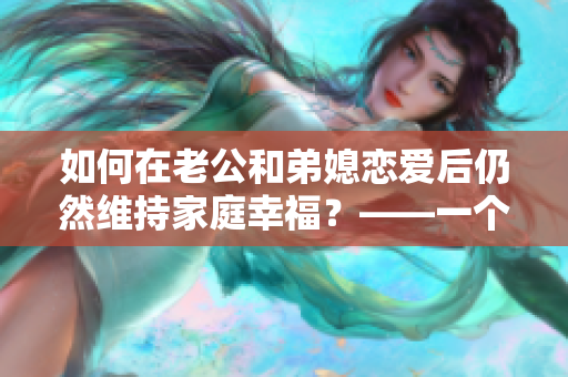 如何在老公和弟媳恋爱后仍然维持家庭幸福？——一个编辑的思考