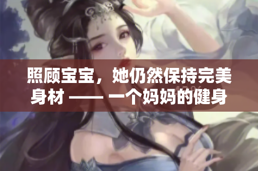 照顾宝宝，她仍然保持完美身材 —— 一个妈妈的健身秘密