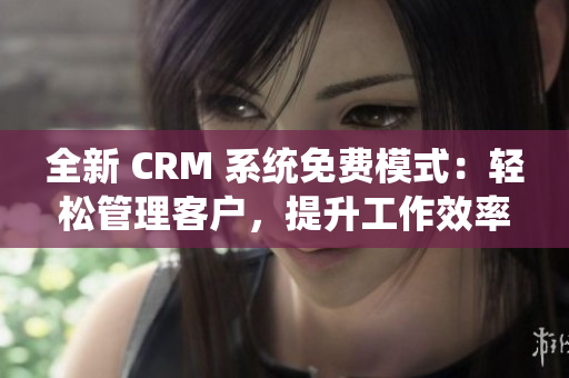 全新 CRM 系统免费模式：轻松管理客户，提升工作效率