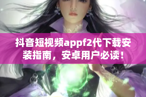 抖音短视频appf2代下载安装指南，安卓用户必读！