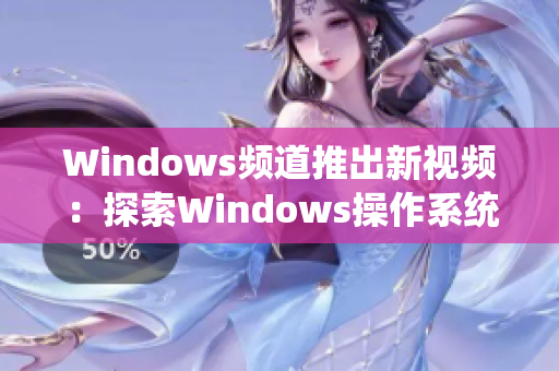 Windows频道推出新视频：探索Windows操作系统的全新功能