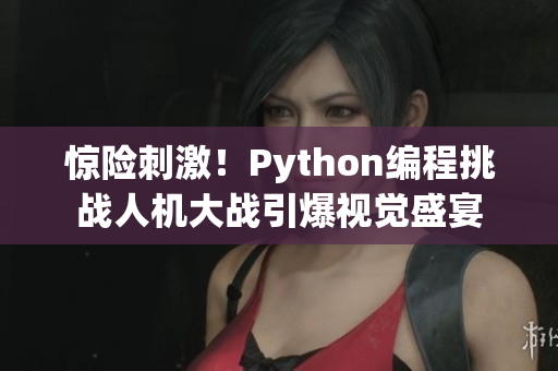 惊险刺激！Python编程挑战人机大战引爆视觉盛宴