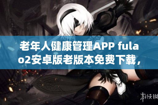 老年人健康管理APP fulao2安卓版老版本免费下载，满足用户需求(1)