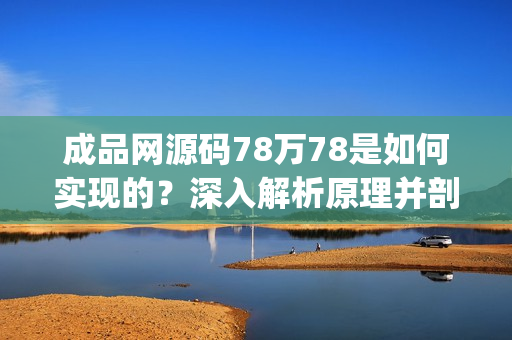 成品网源码78万78是如何实现的？深入解析原理并剖析核心功能(1)