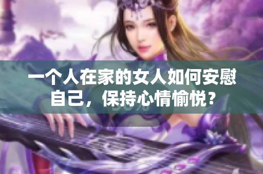 一个人在家的女人如何安慰自己，保持心情愉悦？