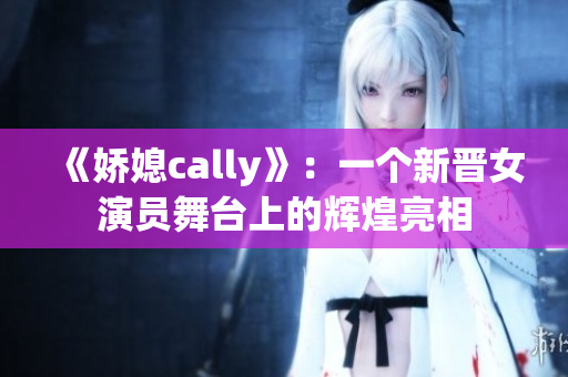 《娇媳cally》：一个新晋女演员舞台上的辉煌亮相