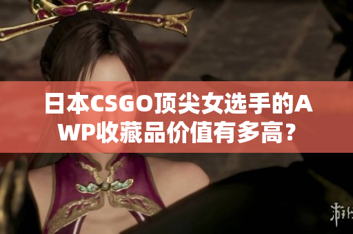 日本CSGO顶尖女选手的AWP收藏品价值有多高？