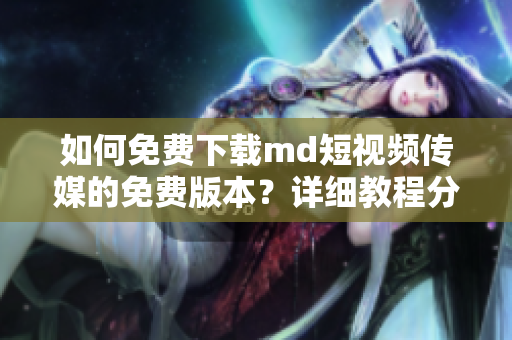 如何免费下载md短视频传媒的免费版本？详细教程分享