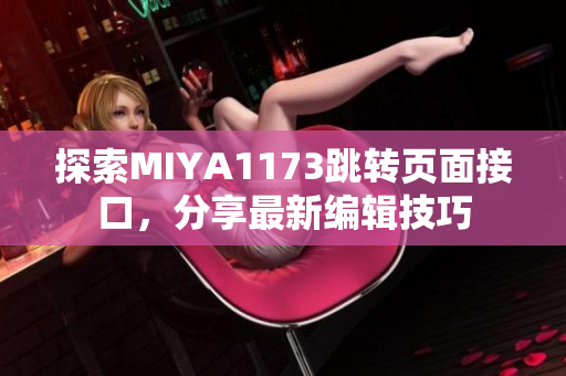 探索MIYA1173跳转页面接口，分享最新编辑技巧