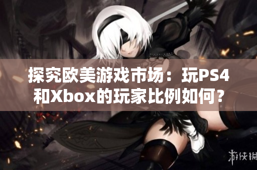 探究欧美游戏市场：玩PS4和Xbox的玩家比例如何？