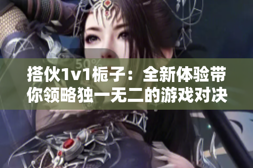 搭伙1v1栀子：全新体验带你领略独一无二的游戏对决