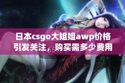 日本csgo大姐姐awp价格引发关注，购买需多少费用？