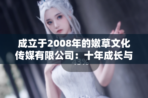 成立于2008年的嫩草文化传媒有限公司：十年成长与品牌建设