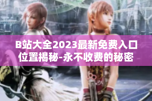 B站大全2023最新免费入口位置揭秘-永不收费的秘密入口在何处？