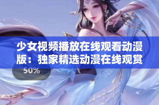 少女视频播放在线观看动漫版：独家精选动漫在线观赏平台