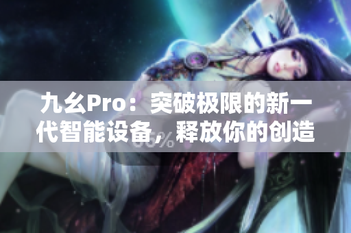 九幺Pro：突破极限的新一代智能设备，释放你的创造潜能