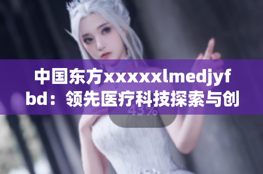 中国东方xxxxxlmedjyfbd：领先医疗科技探索与创新