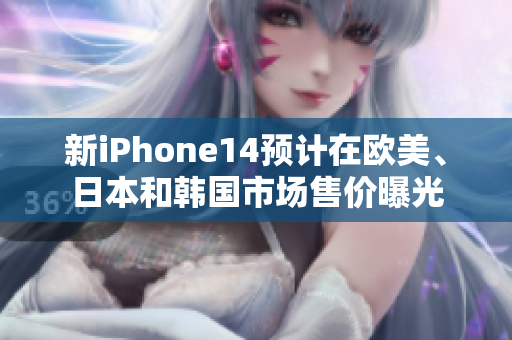 新iPhone14预计在欧美、日本和韩国市场售价曝光