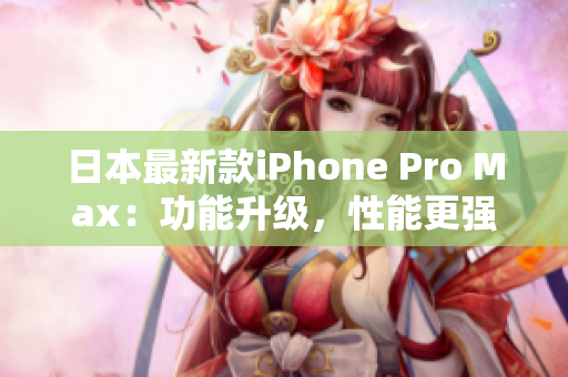 日本最新款iPhone Pro Max：功能升级，性能更强大