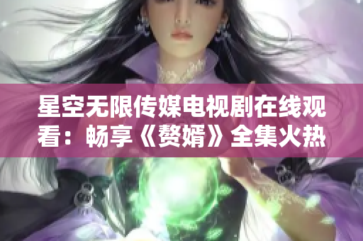 星空无限传媒电视剧在线观看：畅享《赘婿》全集火热上线