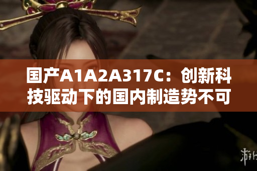 国产A1A2A317C：创新科技驱动下的国内制造势不可挡